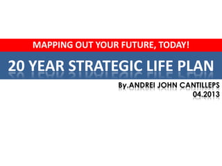 MAPPING OUT YOUR FUTURE, TODAY!

20 YEAR STRATEGIC LIFE PLAN
                   By.ANDREI JOHN CANTILLEPS
                                    04.2013
 