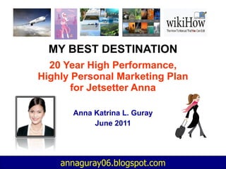 MY BEST DESTINATION 20 Year High Performance, Highly Personal Marketing Plan for Jetsetter Anna Anna Katrina L. Guray June 2011 annaguray06.blogspot.com 