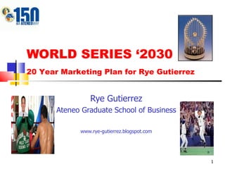 WORLD SERIES ‘2030 Rye Gutierrez Ateneo Graduate School of Business www.rye-gutierrez.blogspot.com 20 Year Marketing Plan for Rye Gutierrez 