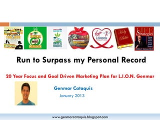 Run to Surpass my Personal Record
20 Year Focus and Goal Driven Marketing Plan for L.I.O.N. Genmar

                    Genmar Cataquis
                       January 2013



                   www.genmarcataquis.blogspot.com
 