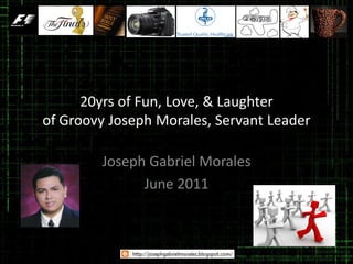 20yrs of Fun, Love, & Laughter
of Groovy Joseph Morales, Servant Leader

        Joseph Gabriel Morales
              June 2011
 