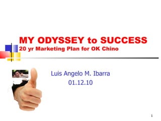 MY ODYSSEY to SUCCESS 20 yr Marketing Plan for OK Chino Luis Angelo M. Ibarra 01.12.10 