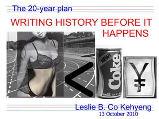 The 20-year plan WRITING HISTORY BEFORE IT HAPPENS Leslie B. Co Kehyeng 13 October 2010 