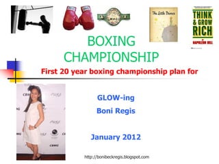 BOXING
      CHAMPIONSHIP
First 20 year boxing championship plan for


                 GLOW-ing
                 Boni Regis


              January 2012

           http://bonibeckregis.blogspot.com
 