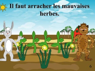 Il faut arracher les mauvaises
            herbes.




                                 6
 