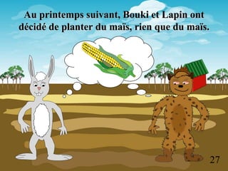 Au printemps suivant, Bouki et Lapin ont
décidé de planter du maïs, rien que du maïs.




                                               27
 