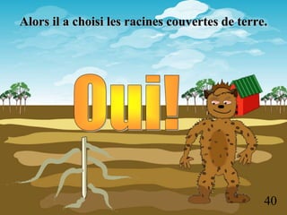 Alors il a choisi les racines couvertes de terre.




                                                40
 