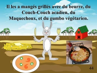 Il les a mangés grillés avec du beurre, du
         Couch-Couch acadien, du
 Maquechoux, et du gumbo végétarien.




                                         44
 
