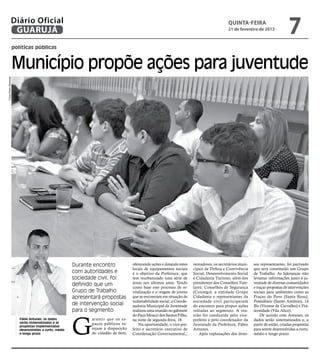 Diário Oficial
                 GUARUJÁ
                                                                                                                                            quinta-feira
                                                                                                                                            21 de fevereiro de 2013
                                                                                                                                                                                7
                      políticas públicas


                      Município propõe ações para juventude
Fotos Pedro Rezende




                                                        Durante encontro            oferecendo ações e dotando estes    vereadores, os secretários muni-   sos representantes, foi pactuado
                                                                                    locais de equipamentos sociais      cipais de Defesa e Convivência     que será constituído um Grupo
                                                        com autoridades e           é o objetivo da Prefeitura, que     Social, Desenvolvimento Social     de Trabalho. As lideranças irão
                                                        sociedade civil, foi        tem reurbanizado uma série de       e Cidadania Turismo, além dos      levantar informações junto à ju-
                                                        definido que um             áreas nos últimos anos. Tendo       presidentes dos Conselhos Tute-    ventude de diversas comunidades
                                                                                    como base este processo de re-      lares; Conselhos de Segurança      e traçar propostas de intervenções
                                                        Grupo de Trabalho           vitalização e o resgate de jovens   (Consegs); a entidade Grupo        sociais para ambientes como as
                                                        apresentará propostas       que se encontram em situação de     Cidadania e representantes da      Praças do Povo (Santa Rosa),
                                                                                    vulnerabilidade social, a Coorde-   sociedade civil participaram       Possidônio (Santo Antônio), 14
                                                        de intervenção social       nadoria Municipal da Juventude      do encontro para propor ações      Bis (Vicente de Carvalho) e Fra-
                                                        para o segmento             realizou uma reunião no gabinete    voltadas ao segmento. A reu-       ternidade (Vila Alice).




                                                        G
                                                                                    do Paço Moacir dos Santos Filho,    nião foi conduzida pelo vice-          De acordo com Antunes, os
                         Fábio Antunes: os dados               arantir que os es-   na noite de segunda-feira, 18.      prefeito e pelo coordenador da     dados serão sistematizados e, a
                         serão sistematizados e as             paços públicos es-
                         propostas implementadas
                                                                                        Na oportunidade, o vice-pre-    Juventude da Prefeitura, Fábio     partir de então, criadas propostas
                         desenvolvidas a curto, médio          tejam à disposição   feito e secretário executivo de     Antunes.                           para serem desenvolvidas a curto,
                         e longo prazo                         do cidadão de bem,   Coordenação Governamental,;             Após explanações dos diver-    médio e longo prazo.
 