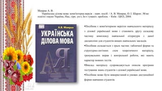 Мамрак А. В.
Українська ділова мова: комп'ютерна версія : навч. посіб. / А. В. Мамрак, О. І. Шаров ; М-во
освіти і науки України, Нац. гірн. ун-т, Ін-т гуманіт. проблем. – Київ : ЦНЛ, 2004.
Посібник є комп'ютерною версією навчального матеріалу
з ділової української мови і становить другу складову
частину комплексу навчальної літератури з даної
дисципліни для студентів вищих навчальних закладів.
Посібник складається з трьох частин: табличної форми та
структурно-логічних схем теоретичного матеріалу,
тренувальних вправ і контрольної роботи, які мають
характер мовних тестів.
Виклад матеріалу супроводжується описом програми
тестування знань студентів з ділової української мови.
Посібник може бути використаний в умовах дистанційної
форми навчання студентів.
 