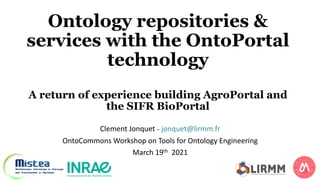 Ontology repositories &
services with the OntoPortal
technology
A return of experience building AgroPortal and
the SIFR BioPortal
Clement Jonquet _ jonquet@lirmm.fr
OntoCommons Workshop on Tools for Ontology Engineering
March 19th 2021
 