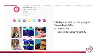 • Estrategia se basa en usar Instagram
como 2da pantalla:
– Interacción
– Contenido exclusivo para IG
 