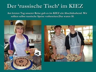 Der ‘russische Tisch’ im KIEZAm letzten Tag unserer Reise gab es im KIEZ ein Abschidsabend. Wir sollten selbst russische Speise vorbereiten.Das waren 10.