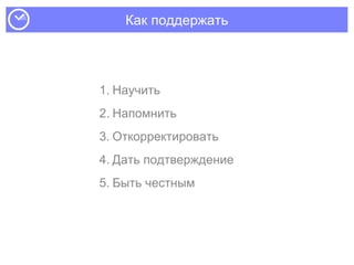 Как поддержать
1. Научить
2. Напомнить
3. Откорректировать
4. Дать подтверждение
5. Быть честным
 