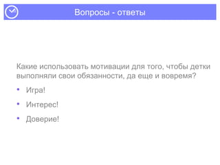 Вопросы - ответы
Какие использовать мотивации для того, чтобы детки
выполняли свои обязанности, да еще и вовремя?
• Игра!
• Интерес!
• Доверие!
 