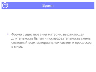 Время
• Форма существования материи, выражающая
длительность бытия и последовательность смены
состояний всех материальных систем и процессов
в мире.
 