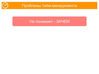 Проблемы тайм-менеджмента
Не понимает - ЗАЧЕМ
 