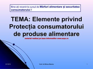 Bine ați revenit la cursul de Mărfuri alimentare și securitatea
           consumatorului !



     TEMA: Elemente privind
     Protecţia consumatorului
      de produse alimentare
                       material realizat pe baza informatiilor www.anpc.ro




01/13/13                                Conf. dr.Silvius Stanciu             1
 