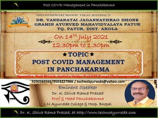 Post COVID Management in Panchakarma
Dr. K. Shiva Rama Prasad, at http://www.technoayurveda.com/
Ayurmitra, Nadi Bhisjak, Jyotisha Vaidya Prof KSR Prasad (Technoayurveda)
9290566566/9503227966 / technoayurveda@yahoo.com
 