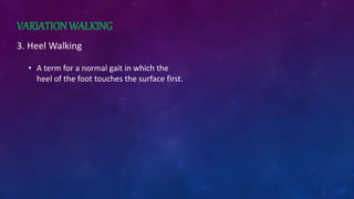 VARIATIONWALKING
3. Heel Walking
• A term for a normal gait in which the
heel of the foot touches the surface first.
 