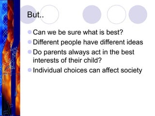 But..
Can we be sure what is best?
Different people have different ideas
Do parents always act in the best
interests of their child?
Individual choices can affect society
 