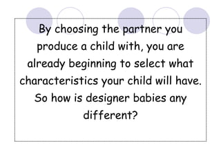 By choosing the partner you
produce a child with, you are
already beginning to select what
characteristics your child will have.
So how is designer babies any
different?
 