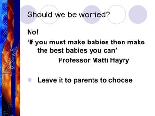 Should we be worried?
No!
‘If you must make babies then make
the best babies you can’
Professor Matti Hayry
 Leave it to parents to choose
 