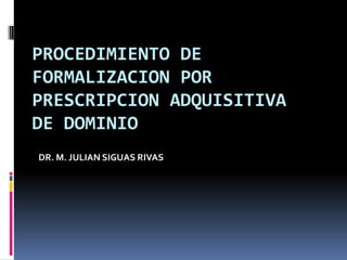 PROCEDIMIENTO DE
FORMALIZACION POR
PRESCRIPCION ADQUISITIVA
DE DOMINIO
DR. M. JULIAN SIGUAS RIVAS
 