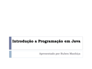 Introdução a Programação em Java
Apresentado por Ruben Manhiça
 