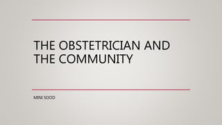 THE OBSTETRICIAN AND
THE COMMUNITY
MINI SOOD
 