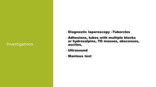 Investigations
• Diagnostic laparoscopy –Tubercles
• Adhesions, tubes with multiple blocks
or hydrosalpinx, TO masses, abscesses,
ascites.
• Ultrasound
• Mantoux test
 