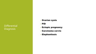 Differential
Diagnosis
• Ovarian cysts
• PID
• Ectopic pregnancy
• Carcinoma cervix
• Elephantiasis
 