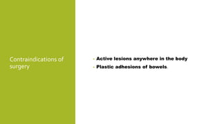 Contraindications of
surgery
• Active lesions anywhere in the body
• Plastic adhesions of bowels.
 