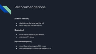 Recommendations
[Dataset creation]
● statistics on the head and the tail
● most-frequent-value baseline
[Evaluation]
● evaluate on the head and the tail
● use macro F1-score
[System development]
● which heuristics target which cases
● which resources optimize for the head/tail
 