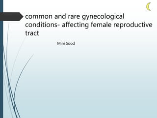 common and rare gynecological
conditions- affecting female reproductive
tract
Mini Sood
 