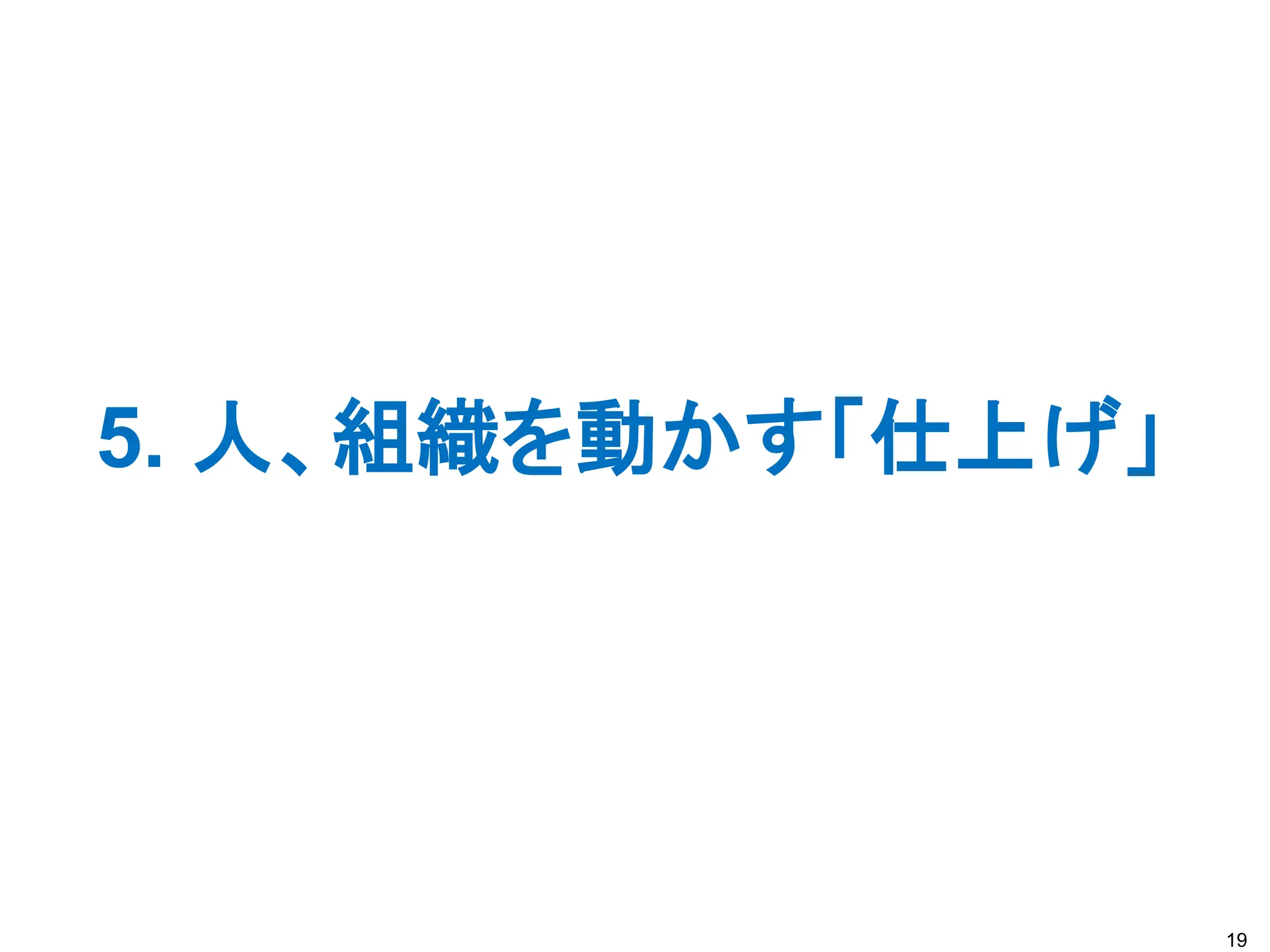 5. 人、組織を動かす「仕上げ」
19
 