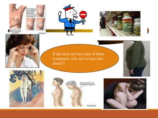If she does not have any of these
symptoms, why not to leave her
alone??
 