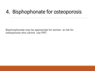 4. Bisphophonate for osteoporosis
Bisphosphonate may be appropriate for women at risk for
osteoporosis who cannot use HRT.
 