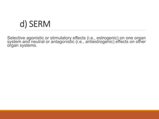 d) SERM
Selective agonistic or stimulatory effects (i.e., estrogenic) on one organ
system and neutral or antagonistic (i.e., antiestrogenic) effects on other
organ systems.
 