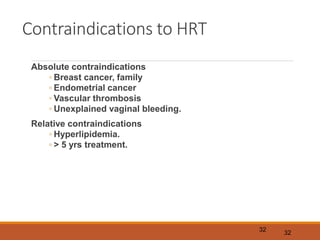 Contraindications to HRT
Absolute contraindications
◦ Breast cancer, family
◦ Endometrial cancer
◦ Vascular thrombosis
◦ Unexplained vaginal bleeding.
Relative contraindications
◦ Hyperlipidemia.
◦ > 5 yrs treatment.
32
32
 