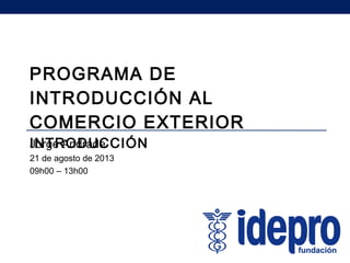 Jorge Andrade
21 de agosto de 2013
09h00 – 13h00
PROGRAMA DE
INTRODUCCIÓN AL
COMERCIO EXTERIOR
INTRODUCCIÓN
 