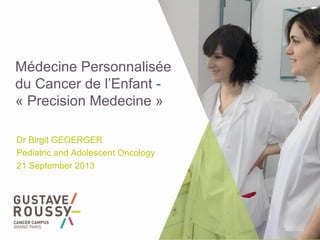 Médecine Personnalisée
du Cancer de l’Enfant -
« Precision Medecine »
Dr Birgit GEOERGER
Pediatric and Adolescent Oncology
21 September 2013
 
