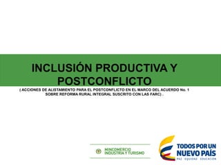 INCLUSIÓN PRODUCTIVA Y
POSTCONFLICTO
( ACCIONES DE ALISTAMIENTO PARA EL POSTCONFLICTO EN EL MARCO DEL ACUERDO No. 1
SOBRE REFORMA RURAL INTEGRAL SUSCRITO CON LAS FARC) .
 