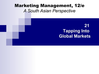 Marketing Management, 12/e A South Asian Perspective 21  Tapping Into  Global Markets 