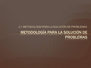  2.1 METODOLOGÍA PARA LA SOLUCIÓN DE PROBLEMAS METODOLOGÍA PARA LA SOLUCIÓN DE PROBLEMAS 