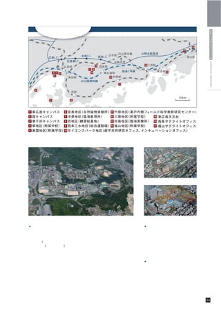 キャンパスマップ




                                                         HIROSHIMA UNIVERSITY Environmental Report 2009
                                霞キャンパス




東広島キャンパス                        東千田キャンパス


●東広島キャンパスの学部 研究科
             ・                  ●霞キャンパスの学部 研究科等
                                          ・
  総合科学部
 ・              ・大学院総合科学研究科       医学部 
                                 ・
  文学部
 ・              ・大学院文学研究科         歯学部 
                                 ・
  教育学部
 ・              ・大学院教育学研究科        薬学部 
                                 ・
  法学部(昼間主コース）
 ・              ・大学院社会科学研究科       大学院保健学研究科
                                 ・
  経済学部(昼間主コース)
 ・              ・大学院理学研究科         大学院医歯薬学総合研究科
                                 ・
  理学部
 ・              ・大学院先端物質科学研究科     原爆放射線医科学研究所
                                 ・
  工学部
 ・              ・大学院工学研究科         病院
                                 ・
  生物生産学部
 ・              ・大学院生物圏科学研究科
                ・大学院国際協力研究科     ●東千田キャンパスの学部 研究科
                                             ・
                                  法学部
                                 ・  （夜間主コース）
                                  経済学部
                                 ・    （夜間主コース）
                                  大学院社会科学研究科
                                 ・
                                  大学院法務研究科
                                 ・




                                             キャンパスマップ   34
 