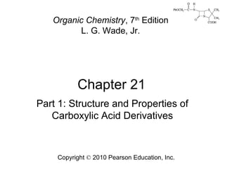 Chapter 21
Copyright © 2010 Pearson Education, Inc.
Organic Chemistry, 7th
Edition
L. G. Wade, Jr.
Part 1: Structure and Properties of
Carboxylic Acid Derivatives
 
