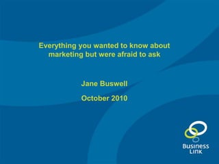 Everything you wanted to know about
marketing but were afraid to ask
Jane Buswell
October 2010
 