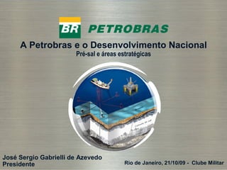 A Petrobras e o Desenvolvimento Nacional
                       Pré-sal e áreas estratégicas




José Sergio Gabrielli de Azevedo
Presidente                               Rio de Janeiro, 21/10/09 - Clube Militar
  1
 
