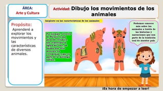 Actividad: Dibujo los movimientos de los
animales
Propósito:
Aprenderé a
explorar los
movimientos y
las
características
de diversos
animales.
ÁREA:
Arte y Cultura
¡Es hora de empezar a leer!
 